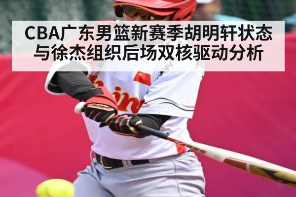 CBA广东男篮新赛季胡明轩状态与徐杰组织后场双核驱动分析