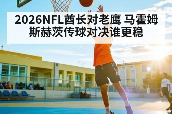 2026NFL酋长对老鹰 马霍姆斯赫茨传球对决谁更稳