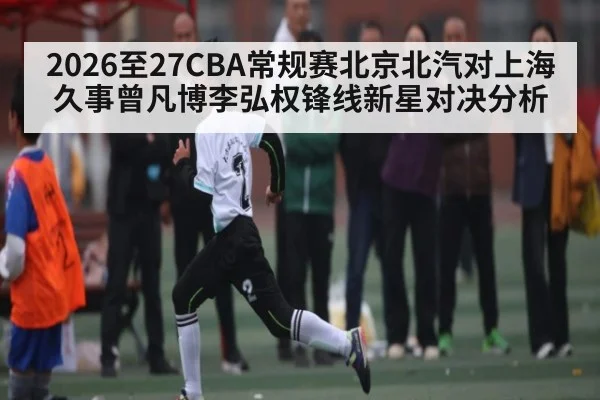 2026至27CBA常规赛北京北汽对上海久事曾凡博李弘权锋线新星对决分析